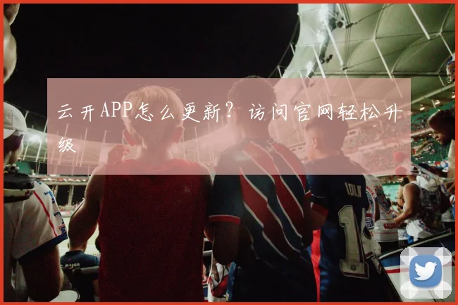 云开APP怎么更新？访问官网轻松升级