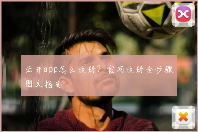 云开app怎么注册？官网注册全步骤图文指南
