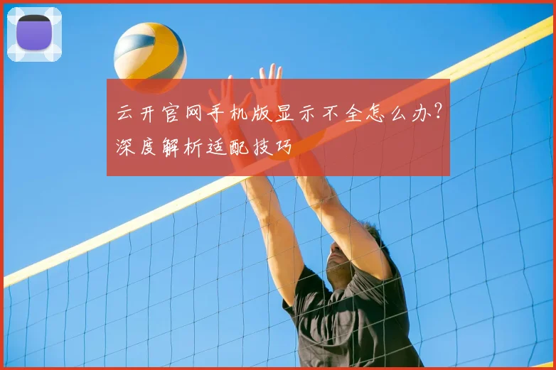 云开官网手机版显示不全怎么办？深度解析适配技巧
