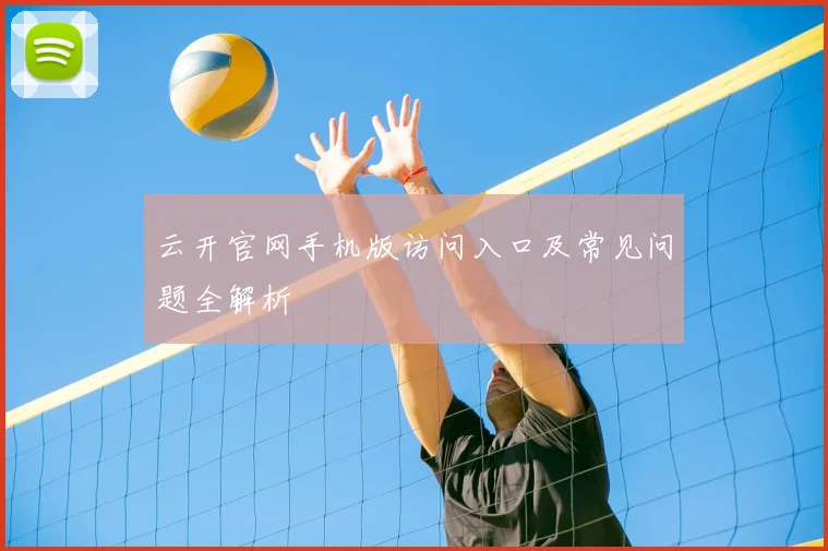 云开官网手机版访问入口及常见问题全解析
