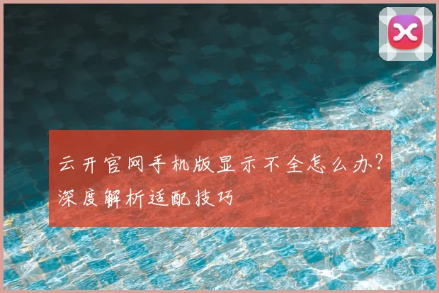 云开官网手机版显示不全怎么办？深度解析适配技巧