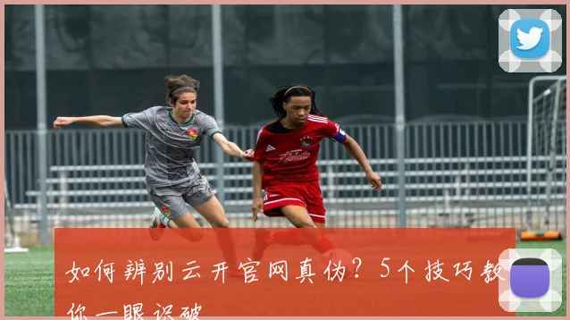 如何辨别云开官网真伪？5个技巧教你一眼识破