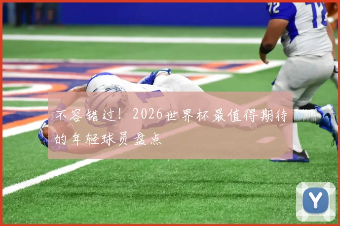 不容错过！2026世界杯最值得期待的年轻球员盘点