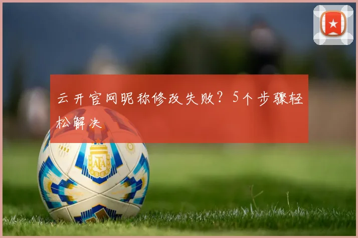 云开官网昵称修改失败？5个步骤轻松解决