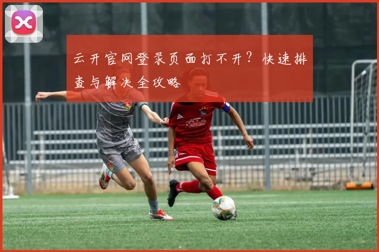 云开官网登录页面打不开？快速排查与解决全攻略