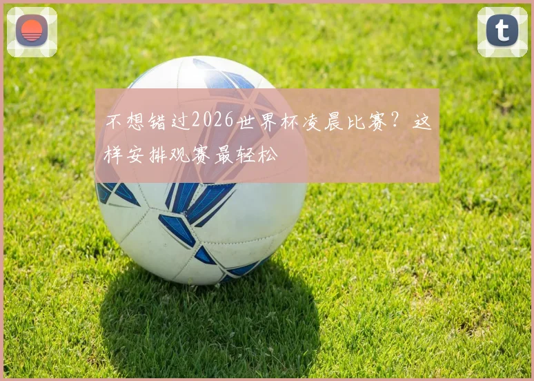 不想错过2026世界杯凌晨比赛？这样安排观赛最轻松