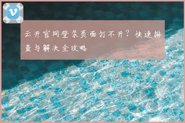 云开官网登录页面打不开？快速排查与解决全攻略