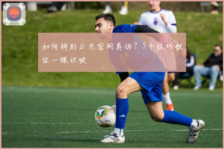 如何辨别云开官网真伪？5个技巧教你一眼识破